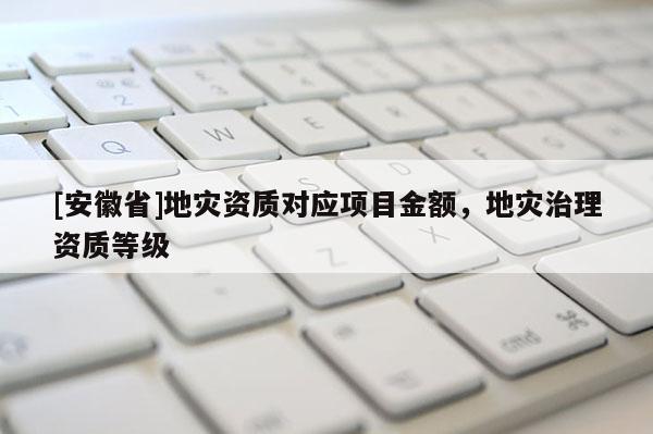 [安徽省]地災(zāi)資質(zhì)對(duì)應(yīng)項(xiàng)目金額，地災(zāi)治理資質(zhì)等級(jí)