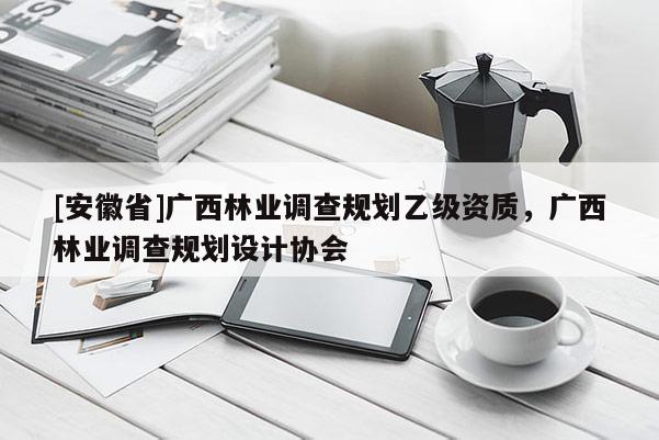 [安徽省]廣西林業調查規劃乙級資質，廣西林業調查規劃設計協會