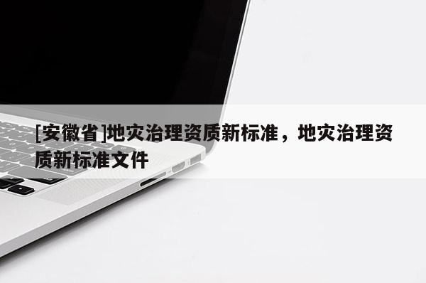 [安徽省]地災治理資質新標準，地災治理資質新標準文件