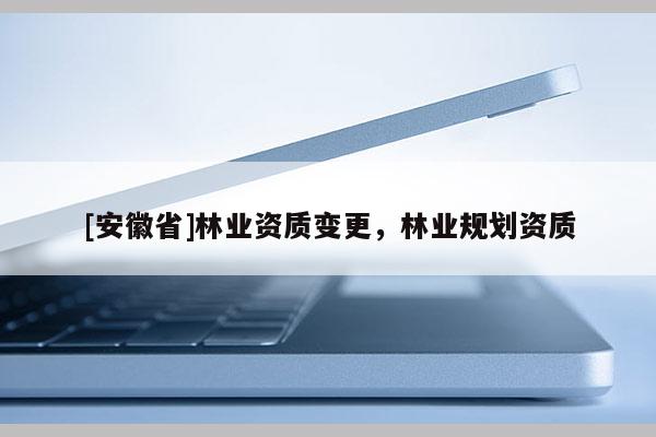 [安徽省]林業資質變更，林業規劃資質