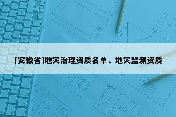 [安徽省]地災(zāi)治理資質(zhì)名單，地災(zāi)監(jiān)測資質(zhì)
