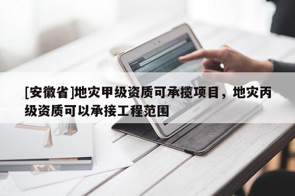 [安徽省]地災甲級資質可承攬項目，地災丙級資質可以承接工程范圍