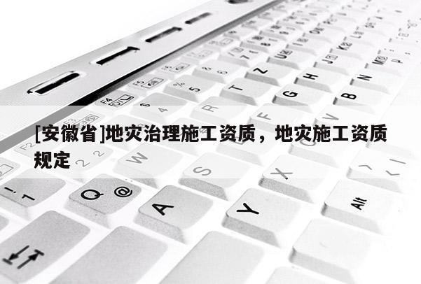 [安徽省]地災治理施工資質，地災施工資質規定