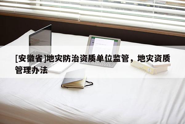 [安徽省]地災(zāi)防治資質(zhì)單位監(jiān)管，地災(zāi)資質(zhì)管理辦法