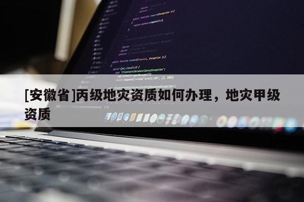 [安徽省]丙級地災(zāi)資質(zhì)如何辦理，地災(zāi)甲級資質(zhì)