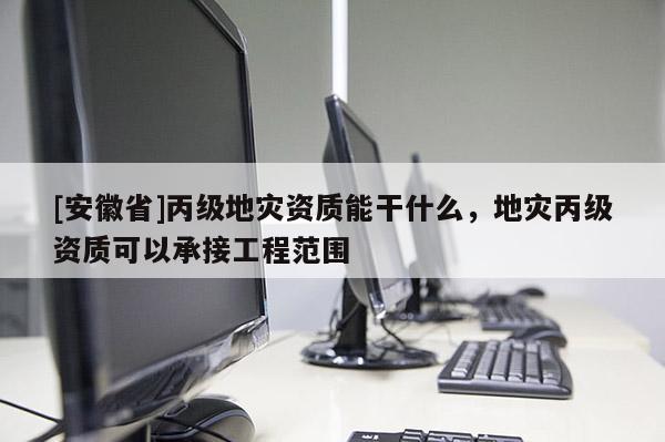 [安徽省]丙級地災資質能干什么，地災丙級資質可以承接工程范圍