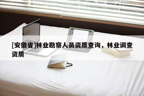 [安徽省]林業勘察人員資質查詢，林業調查資質