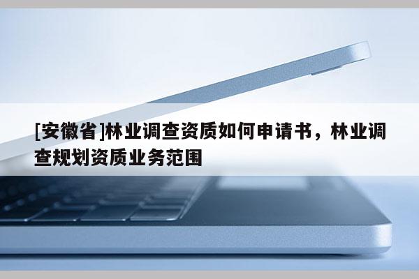 [安徽省]林業調查資質如何申請書，林業調查規劃資質業務范圍