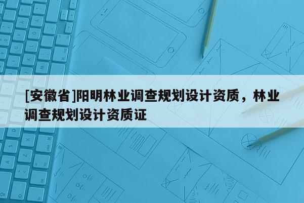 [安徽省]陽明林業調查規劃設計資質，林業調查規劃設計資質證