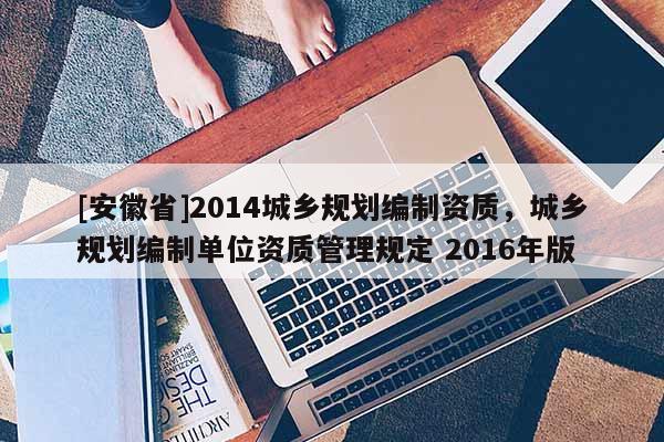 [安徽省]2014城鄉規劃編制資質，城鄉規劃編制單位資質管理規定 2016年版
