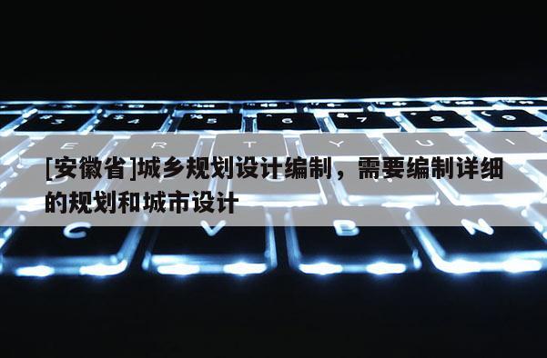 [安徽省]城鄉規劃設計編制，需要編制詳細的規劃和城市設計
