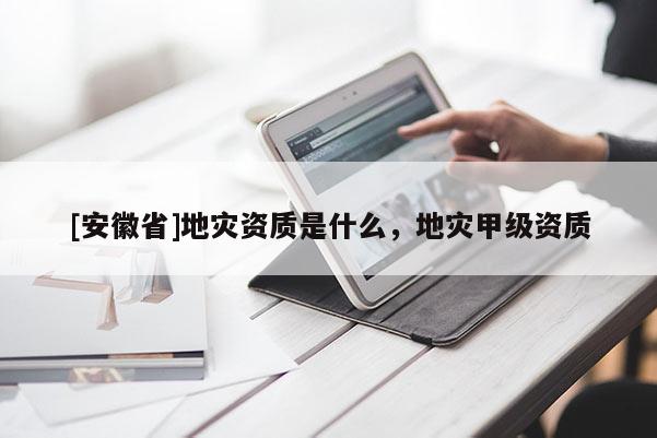 [安徽省]地災(zāi)資質(zhì)是什么，地災(zāi)甲級(jí)資質(zhì)