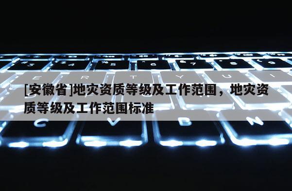 [安徽省]地災資質等級及工作范圍，地災資質等級及工作范圍標準