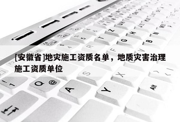 [安徽省]地災施工資質名單，地質災害治理施工資質單位