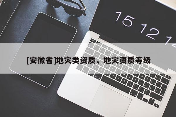 [安徽省]地災類資質(zhì)，地災資質(zhì)等級