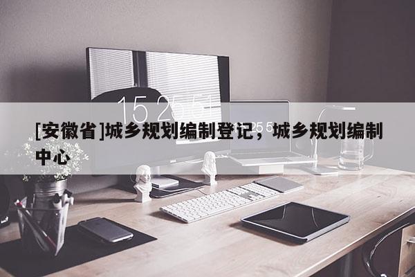 [安徽省]城鄉規劃編制登記，城鄉規劃編制中心