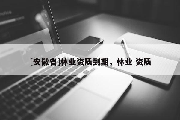 [安徽省]林業資質到期，林業 資質