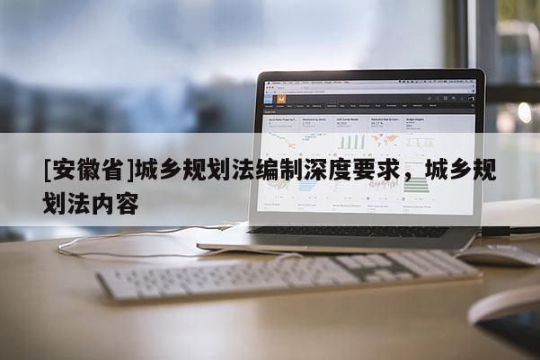 [安徽省]城鄉規劃法編制深度要求，城鄉規劃法內容