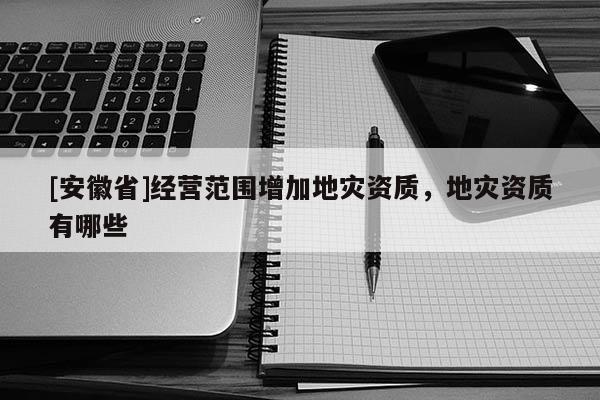 [安徽省]經營范圍增加地災資質，地災資質有哪些