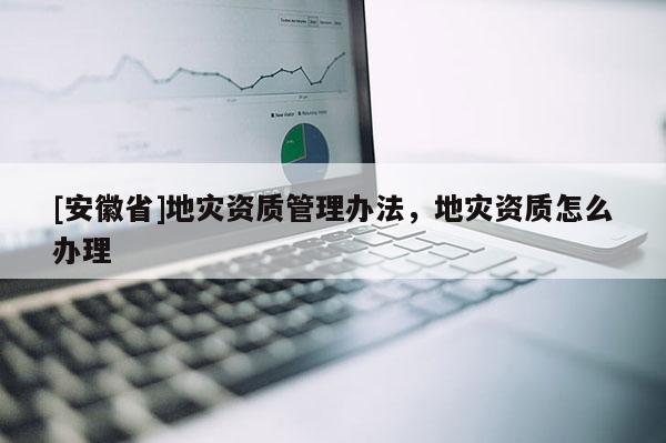 [安徽省]地災(zāi)資質(zhì)管理辦法，地災(zāi)資質(zhì)怎么辦理