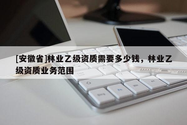 [安徽省]林業乙級資質需要多少錢，林業乙級資質業務范圍