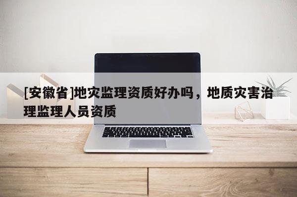 [安徽省]地災(zāi)監(jiān)理資質(zhì)好辦嗎，地質(zhì)災(zāi)害治理監(jiān)理人員資質(zhì)