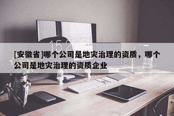 [安徽省]哪個公司是地災治理的資質，哪個公司是地災治理的資質企業