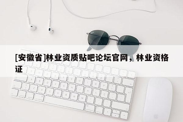 [安徽省]林業資質貼吧論壇官網，林業資格證