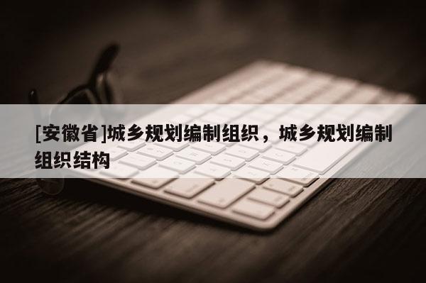 [安徽省]城鄉(xiāng)規(guī)劃編制組織，城鄉(xiāng)規(guī)劃編制組織結(jié)構(gòu)