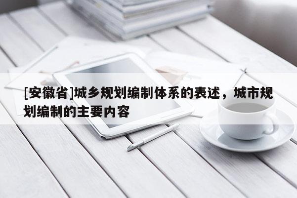 [安徽省]城鄉規劃編制體系的表述，城市規劃編制的主要內容