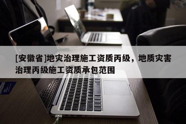 [安徽省]地災治理施工資質丙級，地質災害治理丙級施工資質承包范圍
