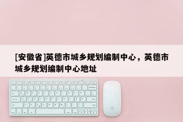 [安徽省]英德市城鄉(xiāng)規(guī)劃編制中心，英德市城鄉(xiāng)規(guī)劃編制中心地址