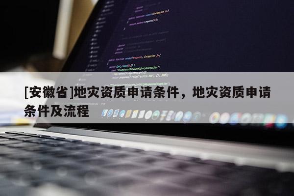 [安徽省]地災資質申請條件，地災資質申請條件及流程