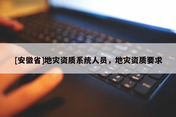 [安徽省]地災資質系統人員，地災資質要求