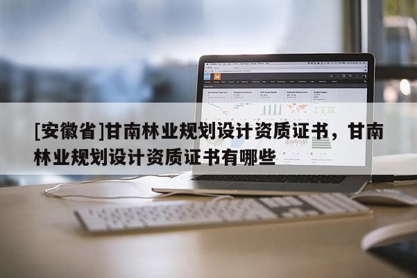 [安徽省]甘南林業規劃設計資質證書，甘南林業規劃設計資質證書有哪些