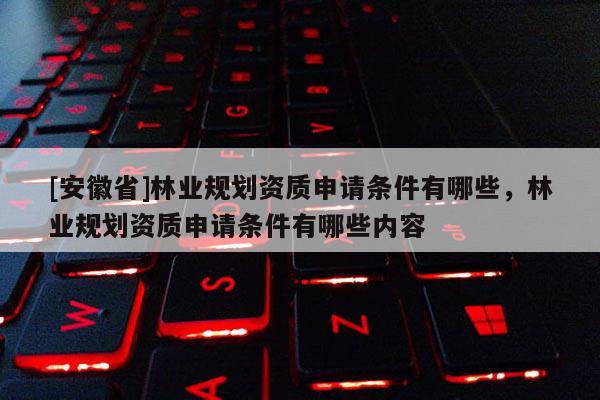 [安徽省]林業規劃資質申請條件有哪些，林業規劃資質申請條件有哪些內容