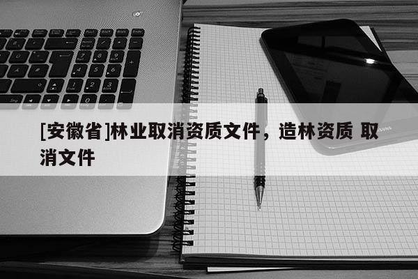 [安徽省]林業取消資質文件，造林資質 取消文件