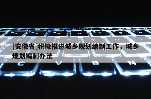 [安徽省]積極推進城鄉規劃編制工作，城鄉規劃編制辦法