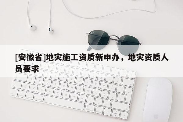 [安徽省]地災施工資質新申辦，地災資質人員要求