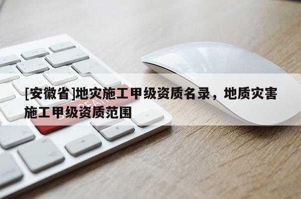 [安徽省]地災施工甲級資質名錄，地質災害施工甲級資質范圍