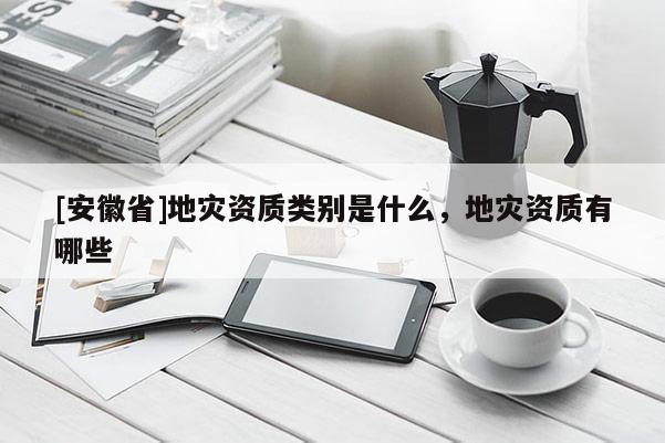 [安徽省]地災資質類別是什么，地災資質有哪些