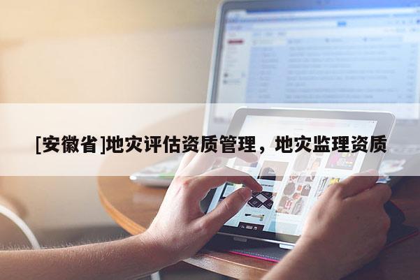 [安徽省]地災評估資質管理，地災監理資質