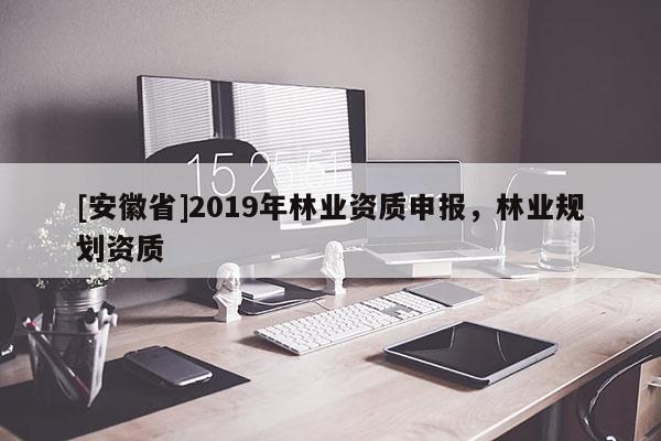 [安徽省]2019年林業(yè)資質申報，林業(yè)規(guī)劃資質