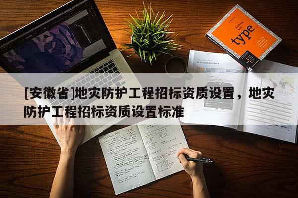 [安徽省]地災防護工程招標資質設置，地災防護工程招標資質設置標準