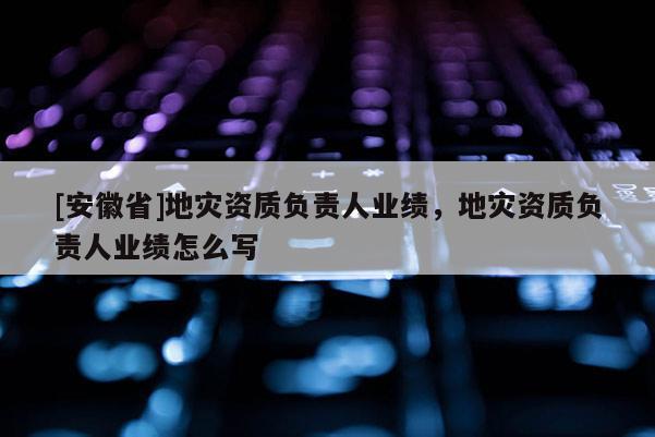 [安徽省]地災資質負責人業績，地災資質負責人業績怎么寫