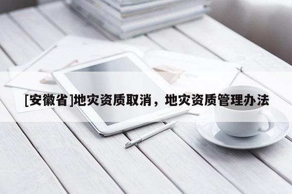 [安徽省]地災資質取消，地災資質管理辦法