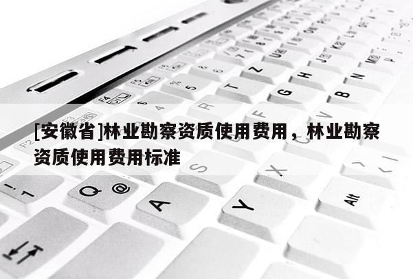 [安徽省]林業勘察資質使用費用，林業勘察資質使用費用標準