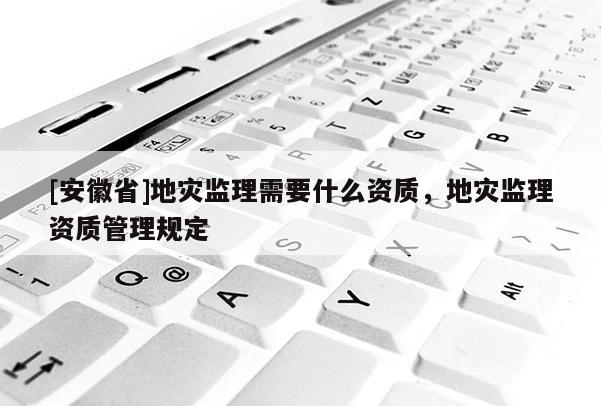 [安徽省]地災(zāi)監(jiān)理需要什么資質(zhì)，地災(zāi)監(jiān)理資質(zhì)管理規(guī)定