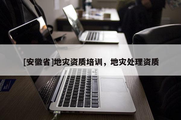 [安徽省]地災資質培訓，地災處理資質