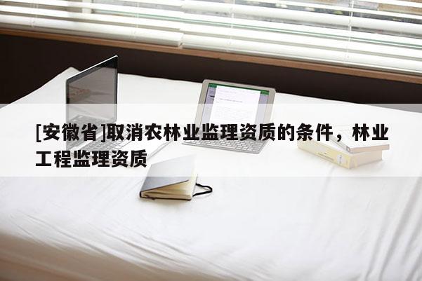 [安徽省]取消農林業監理資質的條件，林業工程監理資質